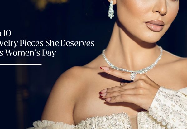 Top 10 Jewelry Pieces She Deserves This Women’s Day